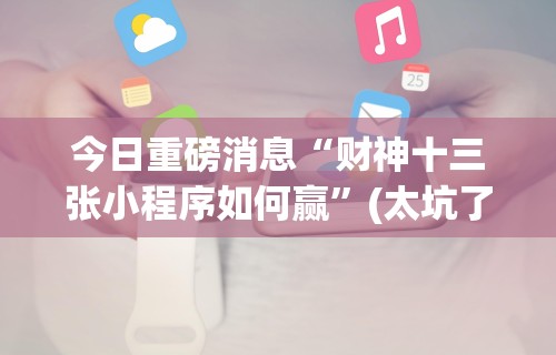 今日重磅消息“财神十三张小程序如何赢	”(太坑了果然有挂)