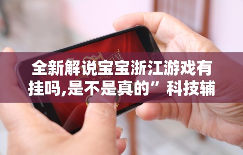 全新解说宝宝浙江游戏有挂吗,是不是真的”科技辅助神器手机