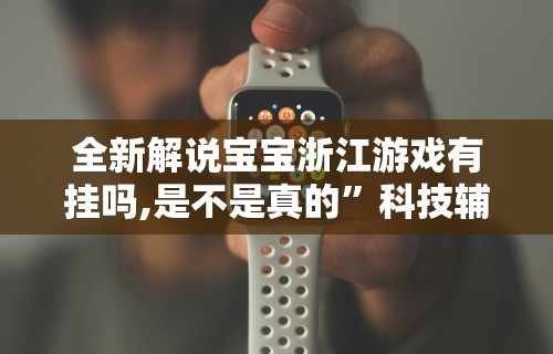全新解说宝宝浙江游戏有挂吗,是不是真的”科技辅助神器手机