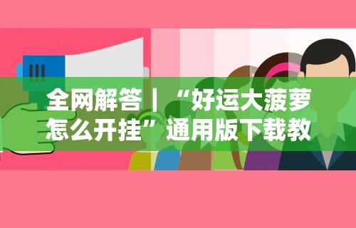 全网解答｜“好运大菠萝怎么开挂”通用版下载教程！