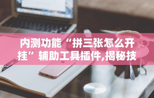 内测功能“拼三张怎么开挂	”辅助工具插件,揭秘技巧开挂