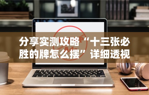 分享实测攻略“十三张必胜的牌怎么摆”详细透视辅助教程官方正版下载