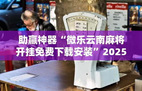 助赢神器“微乐云南麻将开挂免费下载安装”2025开挂教程步骤