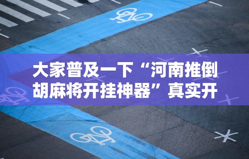 大家普及一下“河南推倒胡麻将开挂神器	”真实开挂技巧分享