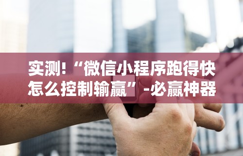 实测!“微信小程序跑得快怎么控制输赢”-必赢神器安装