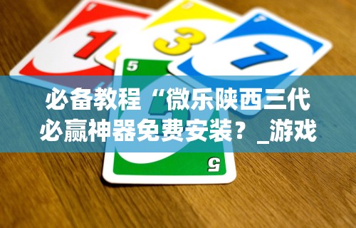 必备教程“微乐陕西三代必赢神器免费安装?_游戏_玩家_工具 必备教程“微乐陕西三代必赢神器免费安装?_游戏_玩家_工具