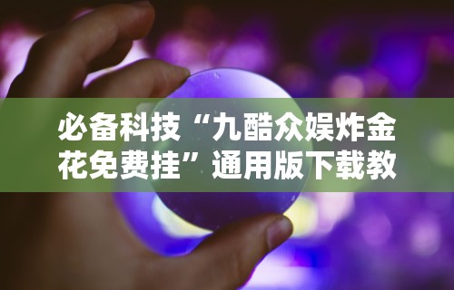 必备科技“九酷众娱炸金花免费挂	”通用版下载教程!