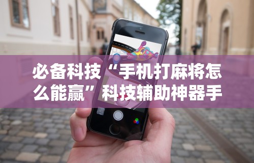 必备科技“手机打麻将怎么能赢”科技辅助神器手机版教程