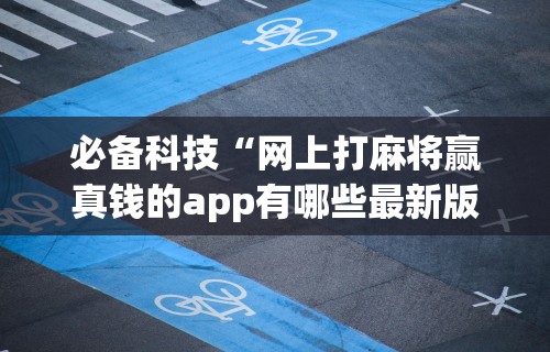必备科技“网上打麻将赢真钱的app有哪些最新版更新内容”通用版下载教程！