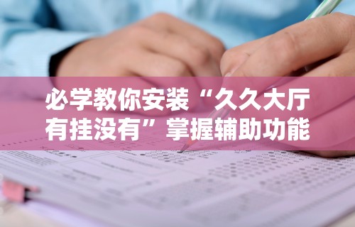 必学教你安装“久久大厅有挂没有”掌握辅助功能必胜规则