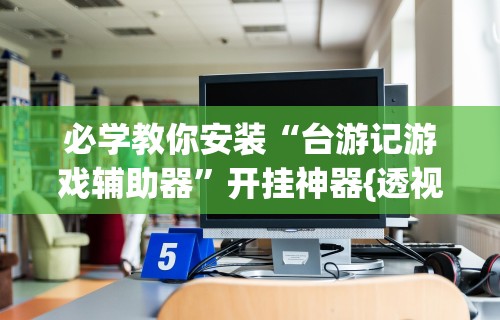必学教你安装“台游记游戏辅助器”开挂神器{透视辅助}全揭秘
