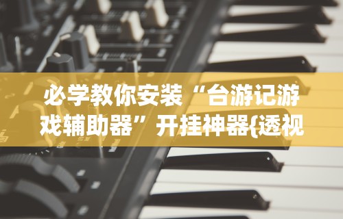 必学教你安装“台游记游戏辅助器”开挂神器{透视辅助}全揭秘