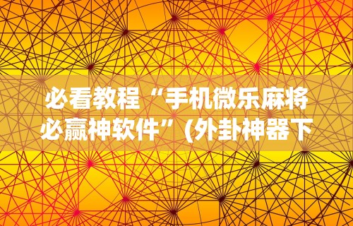 必看教程“手机微乐麻将必赢神软件	”(外卦神器下载)
