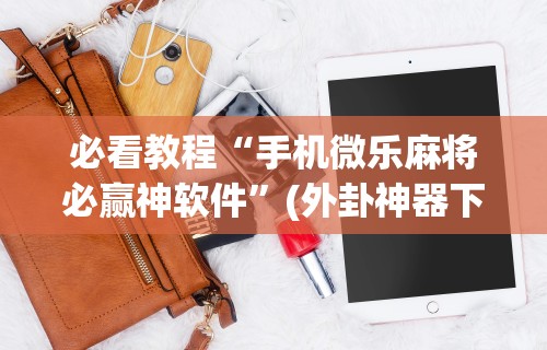 必看教程“手机微乐麻将必赢神软件”(外卦神器下载)