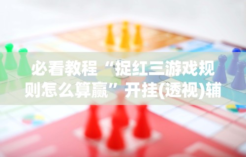 必看教程“捉红三游戏规则怎么算赢”开挂(透视)辅助