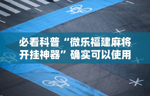 必看科普“微乐福建麻将开挂神器”确实可以使用辅助