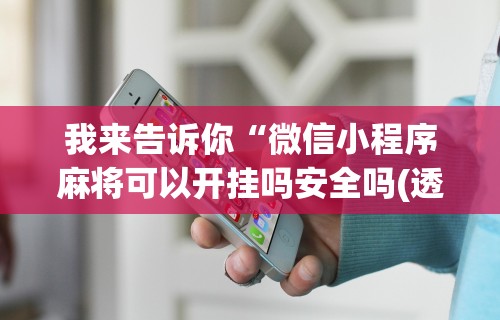 我来告诉你“微信小程序麻将可以开挂吗安全吗(透视)”开挂(透视)辅助教程