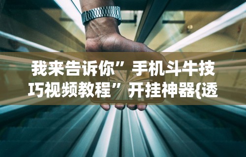 我来告诉你”手机斗牛技巧视频教程	”开挂神器{透视辅助}全揭秘