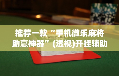 推荐一款“手机微乐麻将助赢神器”(透视)开挂辅助脚本+详细开挂安装教程
