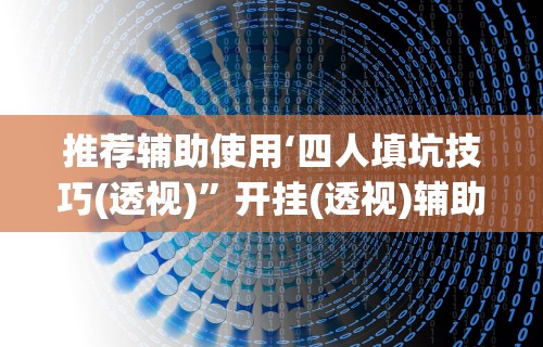 推荐辅助使用‘四人填坑技巧(透视)”开挂(透视)辅助教程