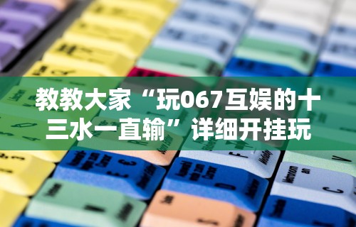 教教大家“玩067互娱的十三水一直输”详细开挂玩法