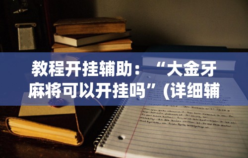 教程开挂辅助：“大金牙麻将可以开挂吗”(详细辅助脚本)