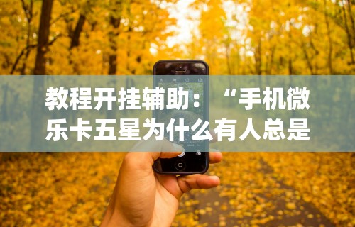 教程开挂辅助：“手机微乐卡五星为什么有人总是赢”开挂(透视)辅助教程