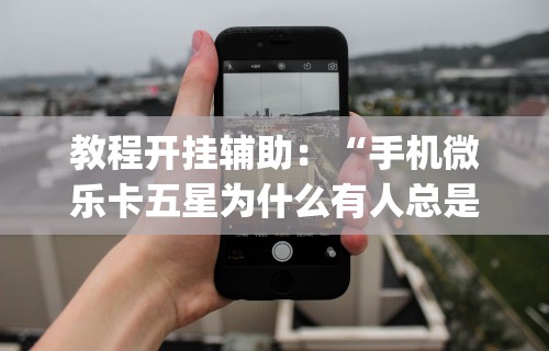 教程开挂辅助：“手机微乐卡五星为什么有人总是赢”开挂(透视)辅助教程