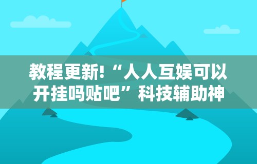 教程更新!“人人互娱可以开挂吗贴吧”科技辅助神器手机版教程