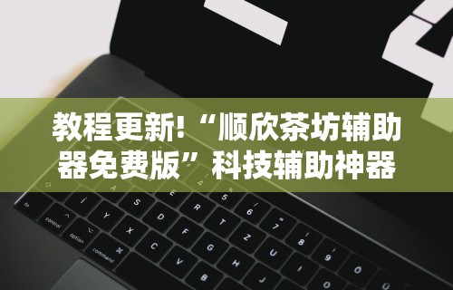 教程更新!“顺欣茶坊辅助器免费版	”科技辅助神器手机版教程