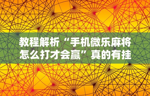 教程解析“手机微乐麻将怎么打才会赢”真的有挂