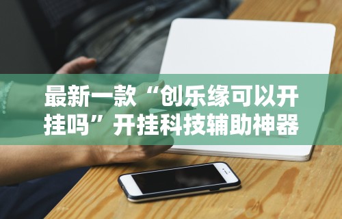 最新一款“创乐缘可以开挂吗”开挂科技辅助神器手机