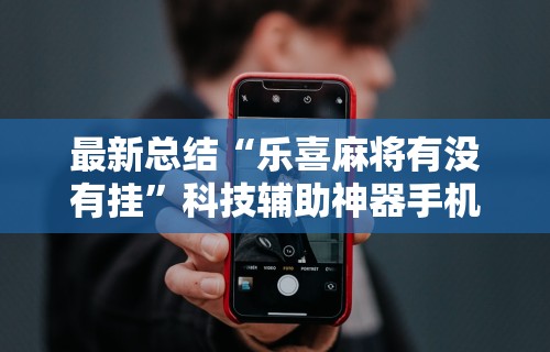 最新总结“乐喜麻将有没有挂”科技辅助神器手机