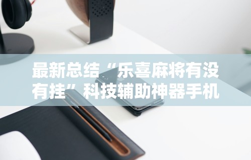 最新总结“乐喜麻将有没有挂”科技辅助神器手机