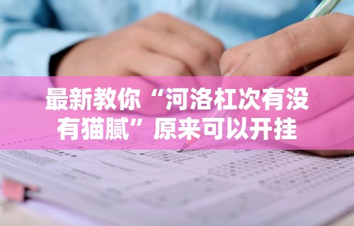 最新教你“河洛杠次有没有猫腻	”原来可以开挂
