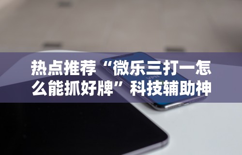 热点推荐“微乐三打一怎么能抓好牌	”科技辅助神器手机版