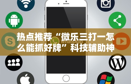 热点推荐“微乐三打一怎么能抓好牌”科技辅助神器手机版