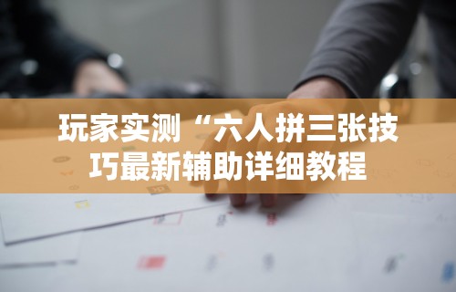 玩家实测“六人拼三张技巧最新辅助详细教程 玩家实测“六人拼三张技巧最新辅助详细教程