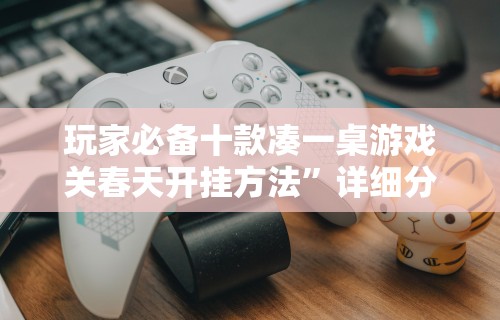 玩家必备十款凑一桌游戏关春天开挂方法”详细分享装挂步骤教程