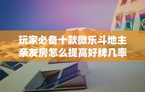 玩家必备十款微乐斗地主亲友房怎么提高好牌几率”(详细透视教程)