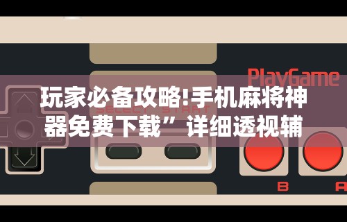 玩家必备攻略!手机麻将神器免费下载	”详细透视辅助教程官方正版下载