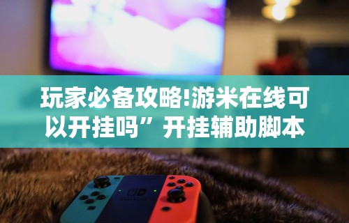 玩家必备攻略!游米在线可以开挂吗”开挂辅助脚本+详细