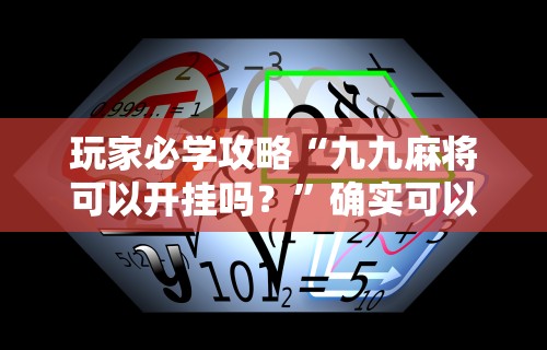 玩家必学攻略“九九麻将可以开挂吗？	”确实可以使用辅助