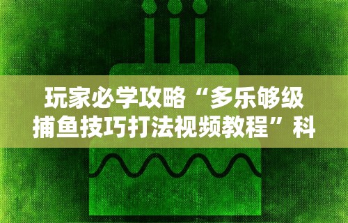 玩家必学攻略“多乐够级捕鱼技巧打法视频教程”科技辅助神器手机版
