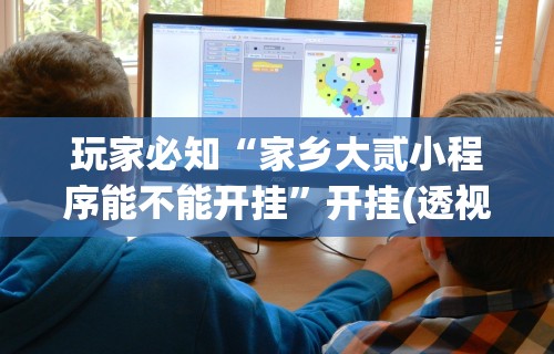 玩家必知“家乡大贰小程序能不能开挂	”开挂(透视)辅助教程