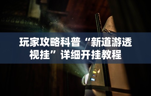 玩家攻略科普“新道游透视挂	”详细开挂教程