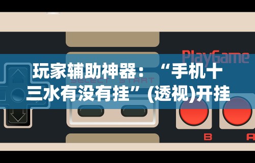 玩家辅助神器：“手机十三水有没有挂”(透视)开挂辅助脚本+详细开挂安装教程