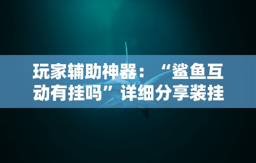 玩家辅助神器：“鲨鱼互动有挂吗”详细分享装挂步骤教程