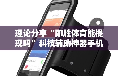 理论分享“即胜体育能提现吗	”科技辅助神器手机