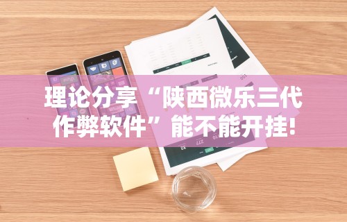 理论分享“陕西微乐三代作弊软件”能不能开挂!